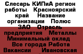 Слесарь КИПиА(регион работы - Красноярский край) › Название организации ­ Полюс, ЗАО › Отрасль предприятия ­ Металлы › Минимальный оклад ­ 1 - Все города Работа » Вакансии   . Ивановская обл.